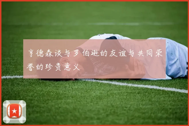 亨德森谈与罗伯逊的友谊与共同荣誉的珍贵意义