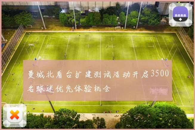 曼城北看台扩建测试活动开启3500名球迷优先体验机会