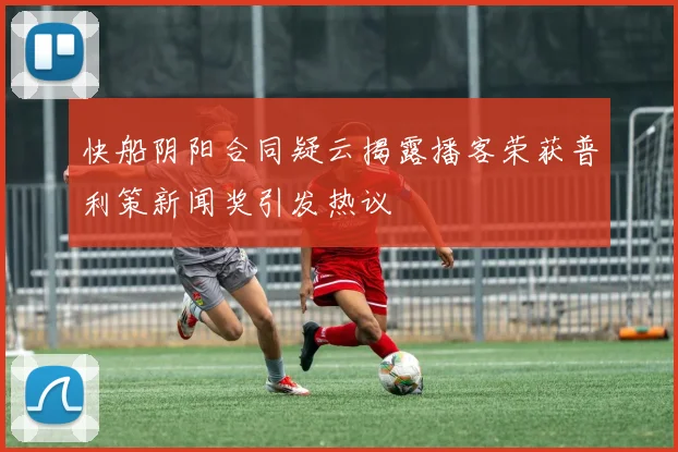 快船阴阳合同疑云揭露播客荣获普利策新闻奖引发热议