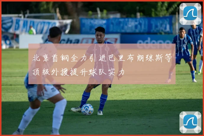 北京首钢全力引进巴里布朗琼斯等顶级外援提升球队实力