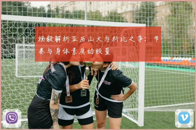 杨毅解析亚历山大与科比之争：节奏与身体素质的较量