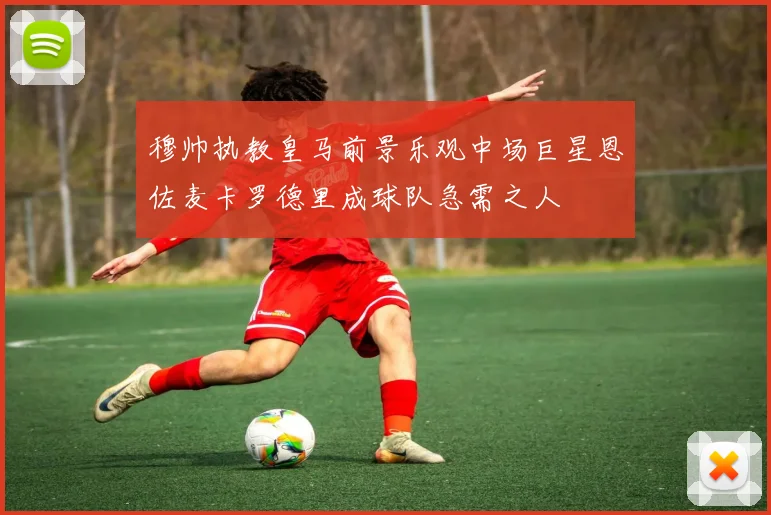 穆帅执教皇马前景乐观中场巨星恩佐麦卡罗德里成球队急需之人