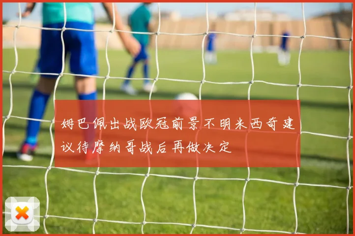 姆巴佩出战欧冠前景不明米西奇建议待摩纳哥战后再做决定