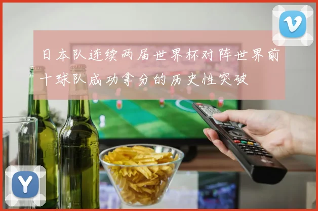 日本队连续两届世界杯对阵世界前十球队成功拿分的历史性突破