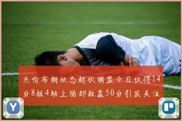 杰伦布朗状态起伏明显今日仅得14分8板4助上场却狂轰50分引发关注