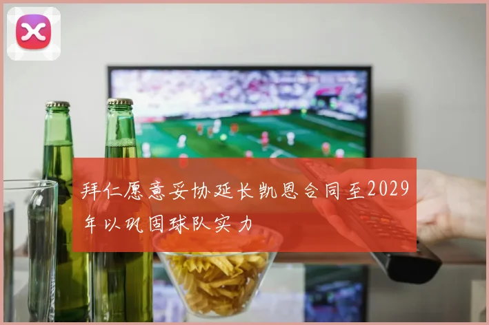 拜仁愿意妥协延长凯恩合同至2029年以巩固球队实力