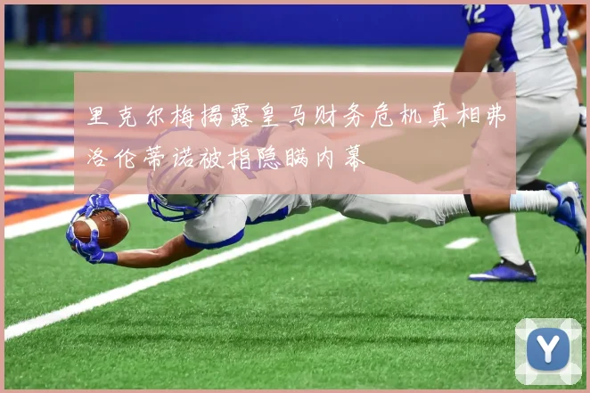 里克尔梅揭露皇马财务危机真相弗洛伦蒂诺被指隐瞒内幕
