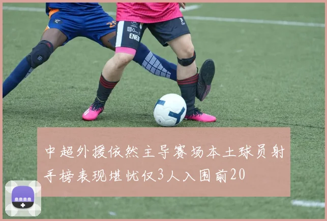中超外援依然主导赛场本土球员射手榜表现堪忧仅3人入围前20