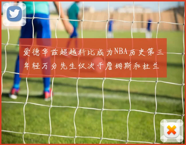 爱德华兹超越科比成为NBA历史第三年轻万分先生仅次于詹姆斯和杜兰特