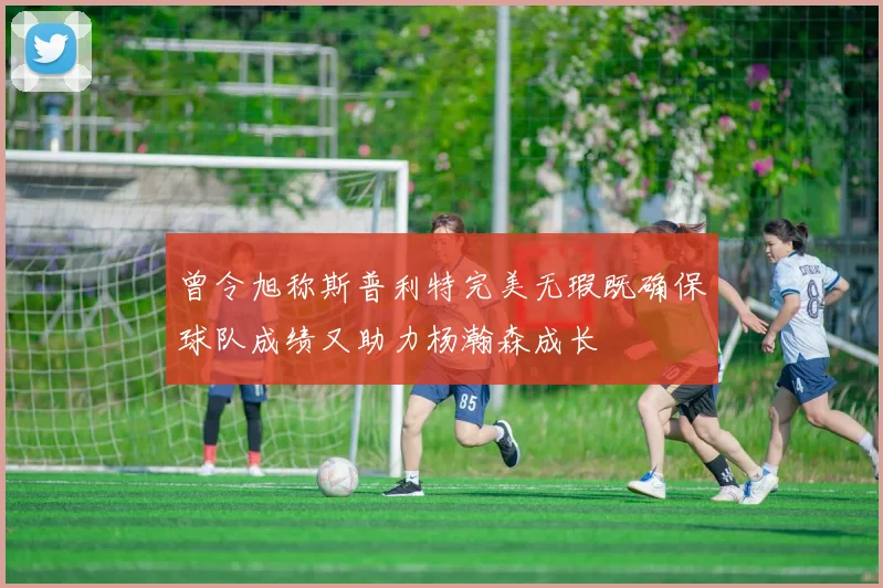 曾令旭称斯普利特完美无瑕既确保球队成绩又助力杨瀚森成长
