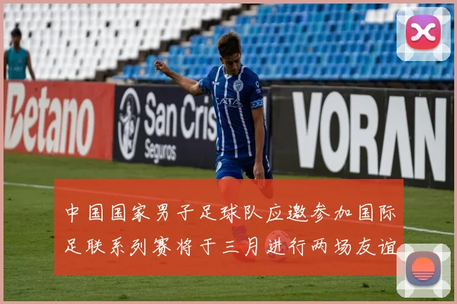 中国国家男子足球队应邀参加国际足联系列赛将于三月进行两场友谊赛