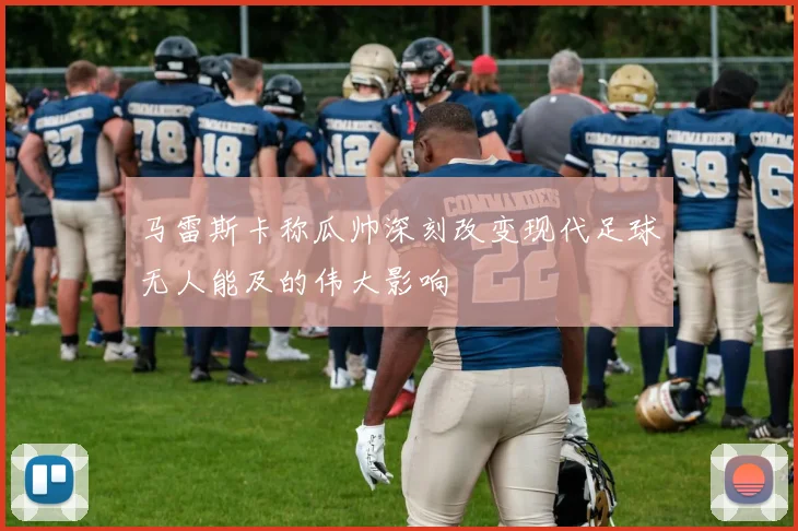 马雷斯卡称瓜帅深刻改变现代足球无人能及的伟大影响