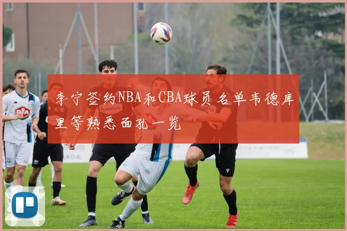 李宁签约NBA和CBA球员名单韦德库里等熟悉面孔一览