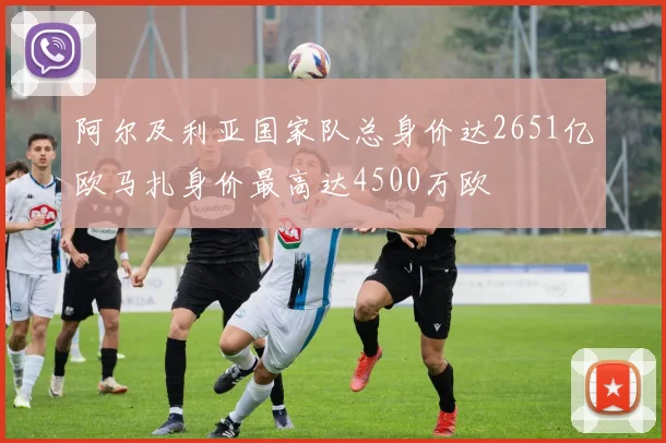 阿尔及利亚国家队总身价达2651亿欧马扎身价最高达4500万欧