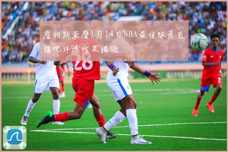 詹姆斯荣膺1月14日NBA最佳球员直播吧评选结果揭晓