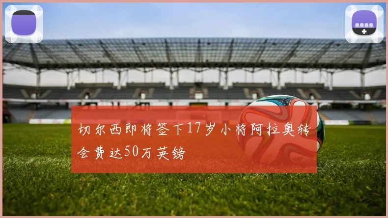 切尔西即将签下17岁小将阿拉奥转会费达50万英镑