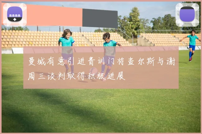曼城有意引进青训门将查尔斯与谢周三谈判取得积极进展