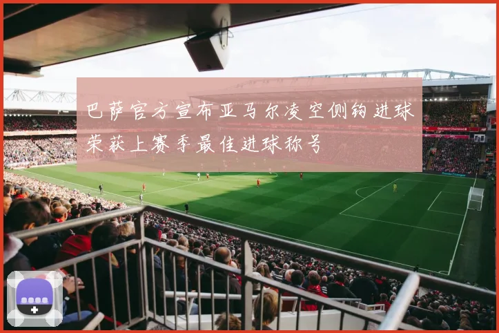 巴萨官方宣布亚马尔凌空侧钩进球荣获上赛季最佳进球称号