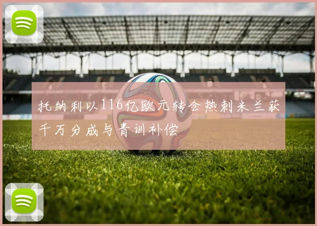 托纳利以116亿欧元转会热刺米兰获千万分成与青训补偿