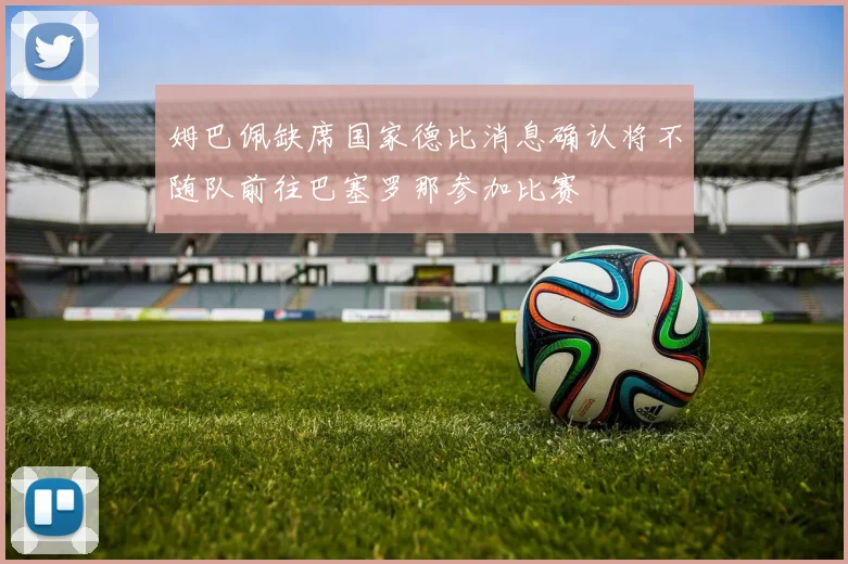 姆巴佩缺席国家德比消息确认将不随队前往巴塞罗那参加比赛