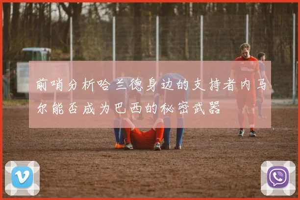前哨分析哈兰德身边的支持者内马尔能否成为巴西的秘密武器