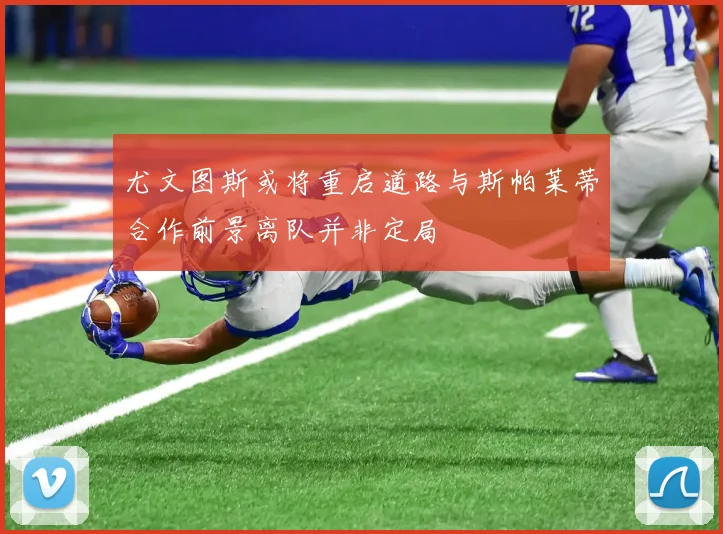 尤文图斯或将重启道路与斯帕莱蒂合作前景离队并非定局