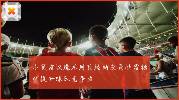 小莫建议魔术用瓦格纳交易特雷杨以提升球队竞争力