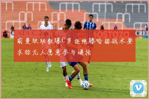 前曼联助教曝C罗拒绝滕哈赫战术要求称无人愿意参与逼抢