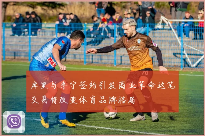 库里与李宁签约引发商业革命这笔交易将改变体育品牌格局